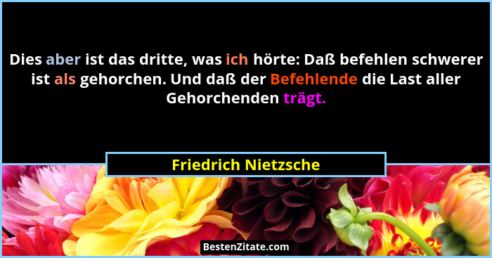 Dies aber ist das dritte, was ich hörte: Daß befehlen schwerer ist als gehorchen. Und daß der Befehlende die Last aller Gehorche... - Friedrich Nietzsche