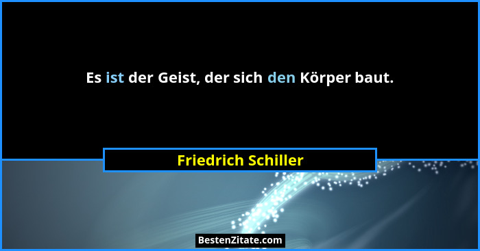 Es ist der Geist, der sich den Körper baut.... - Friedrich Schiller