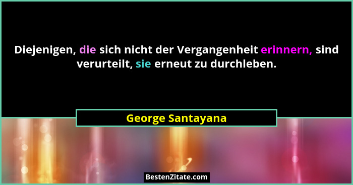 Diejenigen, die sich nicht der Vergangenheit erinnern, sind verurteilt, sie erneut zu durchleben.... - George Santayana