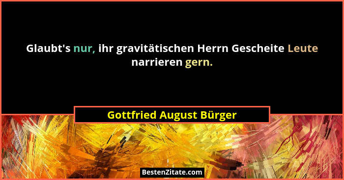Glaubt's nur, ihr gravitätischen Herrn Gescheite Leute narrieren gern.... - Gottfried August Bürger