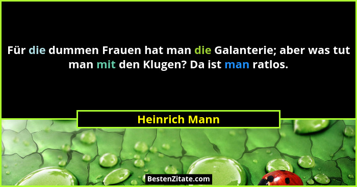 Für die dummen Frauen hat man die Galanterie; aber was tut man mit den Klugen? Da ist man ratlos.... - Heinrich Mann