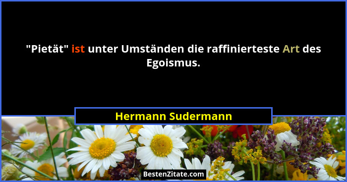 "Pietät" ist unter Umständen die raffinierteste Art des Egoismus.... - Hermann Sudermann