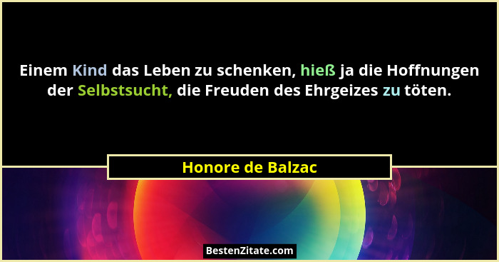 Einem Kind das Leben zu schenken, hieß ja die Hoffnungen der Selbstsucht, die Freuden des Ehrgeizes zu töten.... - Honore de Balzac