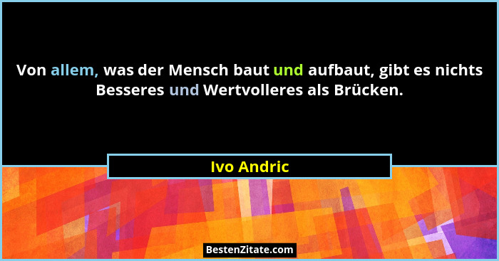 Von allem, was der Mensch baut und aufbaut, gibt es nichts Besseres und Wertvolleres als Brücken.... - Ivo Andric