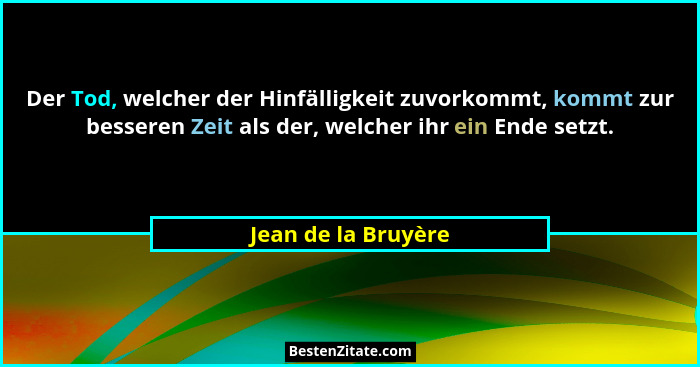 Der Tod, welcher der Hinfälligkeit zuvorkommt, kommt zur besseren Zeit als der, welcher ihr ein Ende setzt.... - Jean de la Bruyère