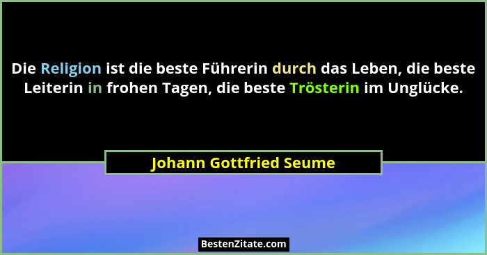 Die Religion ist die beste Führerin durch das Leben, die beste Leiterin in frohen Tagen, die beste Trösterin im Unglücke.... - Johann Gottfried Seume