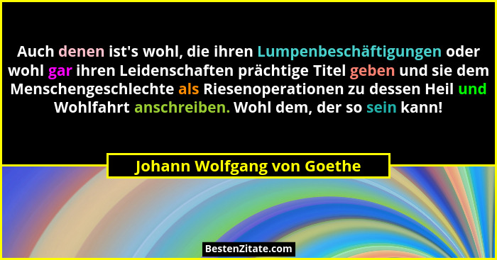 Auch denen ist's wohl, die ihren Lumpenbeschäftigungen oder wohl gar ihren Leidenschaften prächtige Titel geben und s... - Johann Wolfgang von Goethe