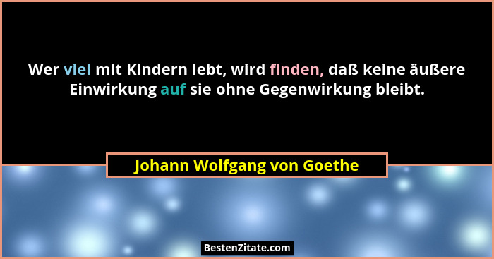 Wer viel mit Kindern lebt, wird finden, daß keine äußere Einwirkung auf sie ohne Gegenwirkung bleibt.... - Johann Wolfgang von Goethe