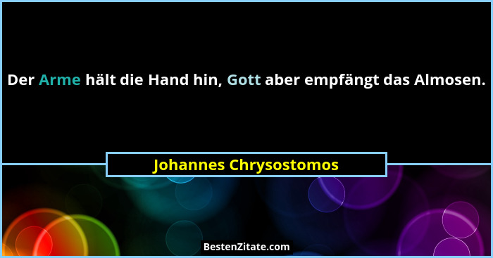 Der Arme hält die Hand hin, Gott aber empfängt das Almosen.... - Johannes Chrysostomos