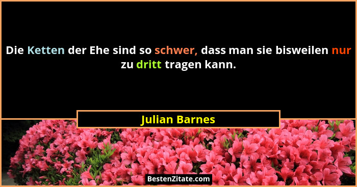 Die Ketten der Ehe sind so schwer, dass man sie bisweilen nur zu dritt tragen kann.... - Julian Barnes