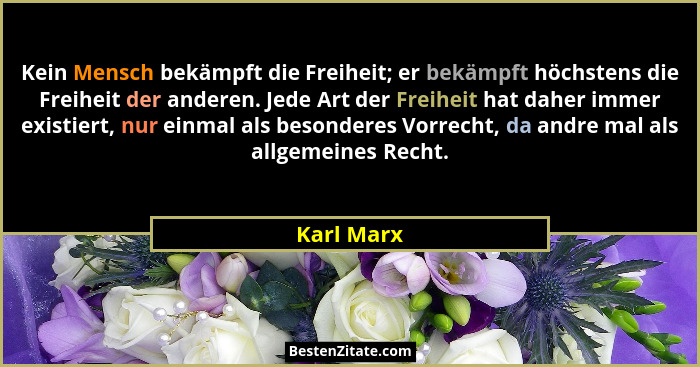 Kein Mensch bekämpft die Freiheit; er bekämpft höchstens die Freiheit der anderen. Jede Art der Freiheit hat daher immer existiert, nur ei... - Karl Marx