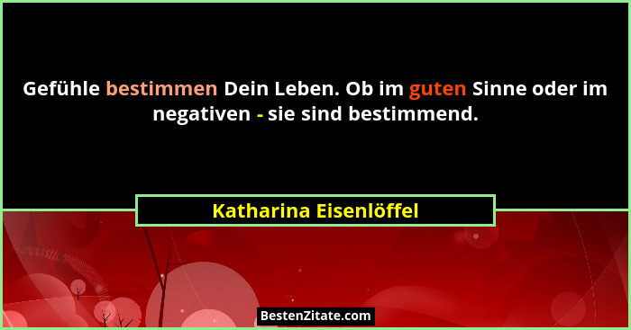 Gefühle bestimmen Dein Leben. Ob im guten Sinne oder im negativen - sie sind bestimmend.... - Katharina Eisenlöffel