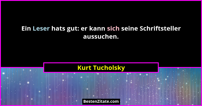 Ein Leser hats gut: er kann sich seine Schriftsteller aussuchen.... - Kurt Tucholsky