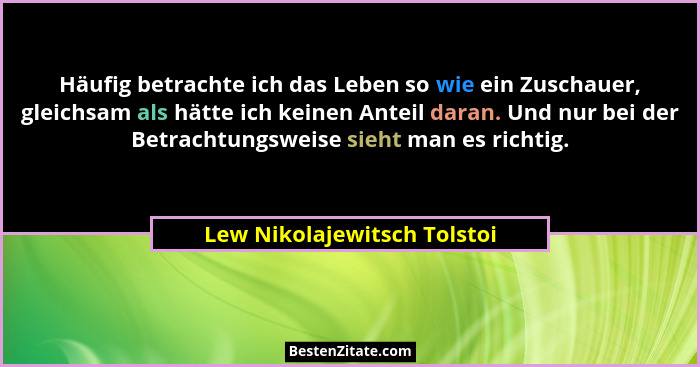 Häufig betrachte ich das Leben so wie ein Zuschauer, gleichsam als hätte ich keinen Anteil daran. Und nur bei der Betrach... - Lew Nikolajewitsch Tolstoi