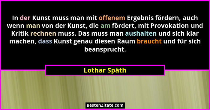 In der Kunst muss man mit offenem Ergebnis fördern, auch wenn man von der Kunst, die am fördert, mit Provokation und Kritik rechnen mus... - Lothar Späth