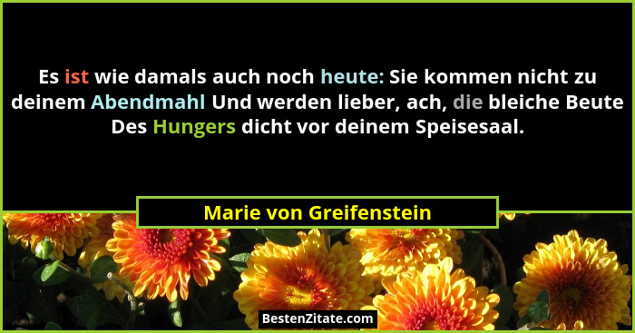 Es ist wie damals auch noch heute: Sie kommen nicht zu deinem Abendmahl Und werden lieber, ach, die bleiche Beute Des Hungers... - Marie von Greifenstein