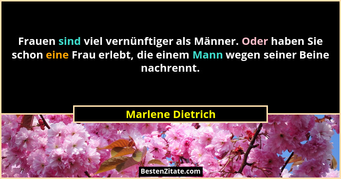 Frauen sind viel vernünftiger als Männer. Oder haben Sie schon eine Frau erlebt, die einem Mann wegen seiner Beine nachrennt.... - Marlene Dietrich