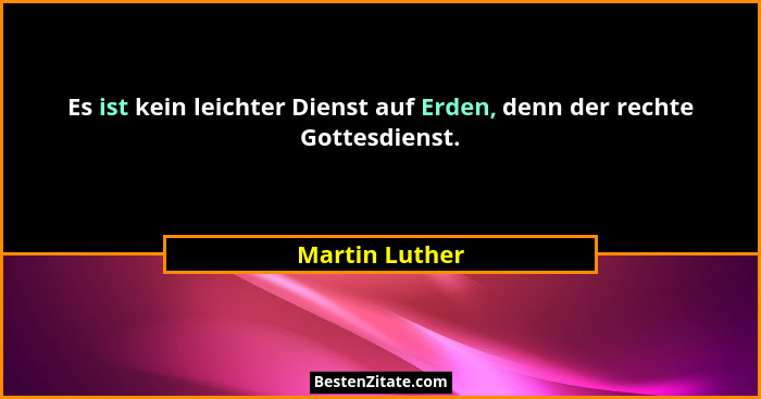 Es ist kein leichter Dienst auf Erden, denn der rechte Gottesdienst.... - Martin Luther