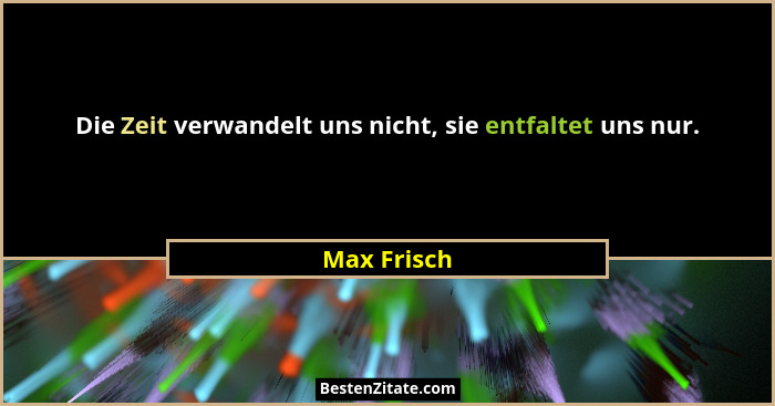 Die Zeit verwandelt uns nicht, sie entfaltet uns nur.... - Max Frisch