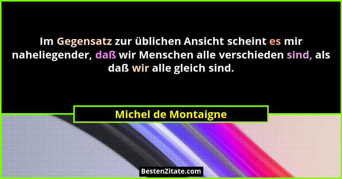 Im Gegensatz zur üblichen Ansicht scheint es mir naheliegender, daß wir Menschen alle verschieden sind, als daß wir alle gleich... - Michel de Montaigne