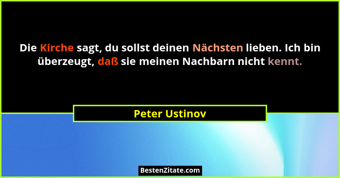 Die Kirche sagt, du sollst deinen Nächsten lieben. Ich bin überzeugt, daß sie meinen Nachbarn nicht kennt.... - Peter Ustinov