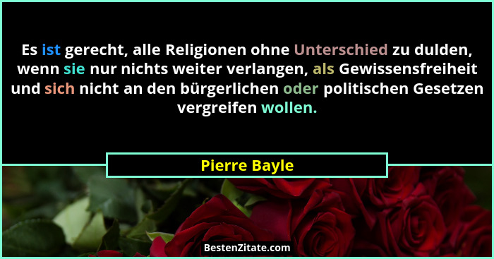 Es ist gerecht, alle Religionen ohne Unterschied zu dulden, wenn sie nur nichts weiter verlangen, als Gewissensfreiheit und sich nicht... - Pierre Bayle