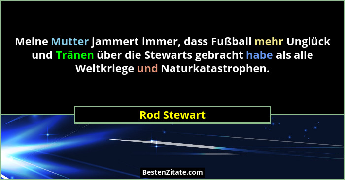 Meine Mutter jammert immer, dass Fußball mehr Unglück und Tränen über die Stewarts gebracht habe als alle Weltkriege und Naturkatastroph... - Rod Stewart