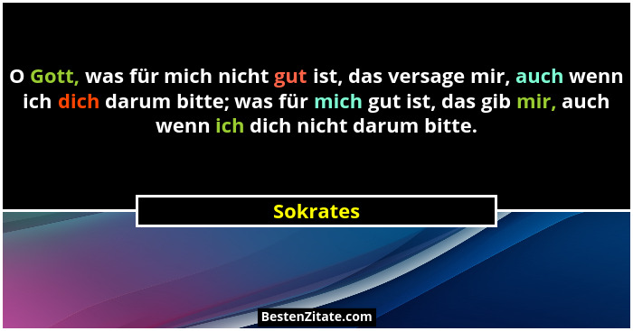 O Gott, was für mich nicht gut ist, das versage mir, auch wenn ich dich darum bitte; was für mich gut ist, das gib mir, auch wenn ich dich... - Sokrates