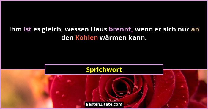 Ihm ist es gleich, wessen Haus brennt, wenn er sich nur an den Kohlen wärmen kann.... - Sprichwort