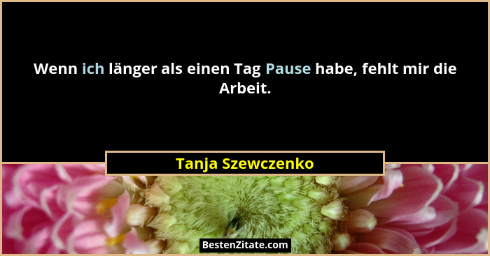 Wenn ich länger als einen Tag Pause habe, fehlt mir die Arbeit.... - Tanja Szewczenko