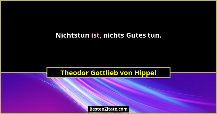 Nichtstun ist, nichts Gutes tun.... - Theodor Gottlieb von Hippel