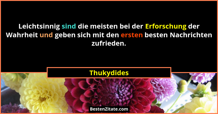 Leichtsinnig sind die meisten bei der Erforschung der Wahrheit und geben sich mit den ersten besten Nachrichten zufrieden.... - Thukydides