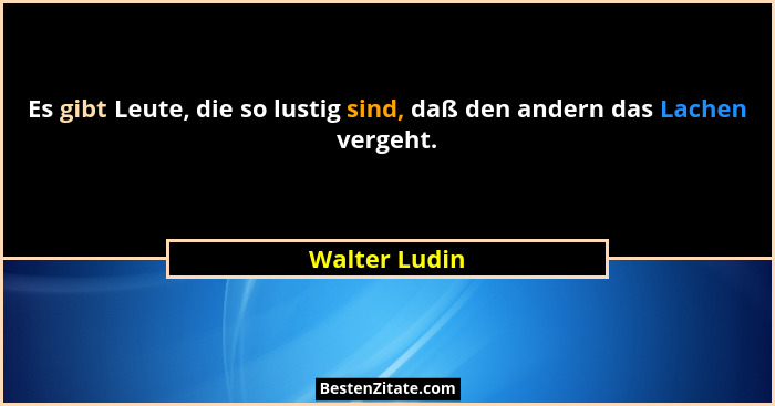 Es gibt Leute, die so lustig sind, daß den andern das Lachen vergeht.... - Walter Ludin