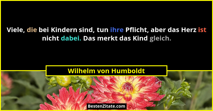 Viele, die bei Kindern sind, tun ihre Pflicht, aber das Herz ist nicht dabei. Das merkt das Kind gleich.... - Wilhelm von Humboldt