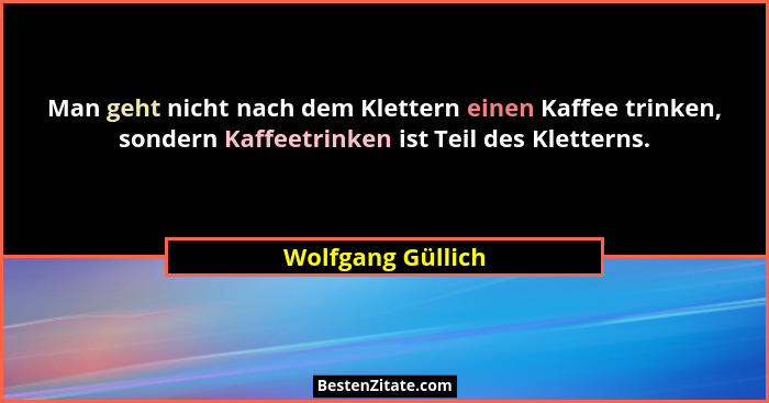 Man geht nicht nach dem Klettern einen Kaffee trinken, sondern Kaffeetrinken ist Teil des Kletterns.... - Wolfgang Güllich