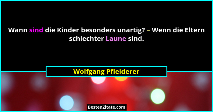 Wann sind die Kinder besonders unartig? – Wenn die Eltern schlechter Laune sind.... - Wolfgang Pfleiderer