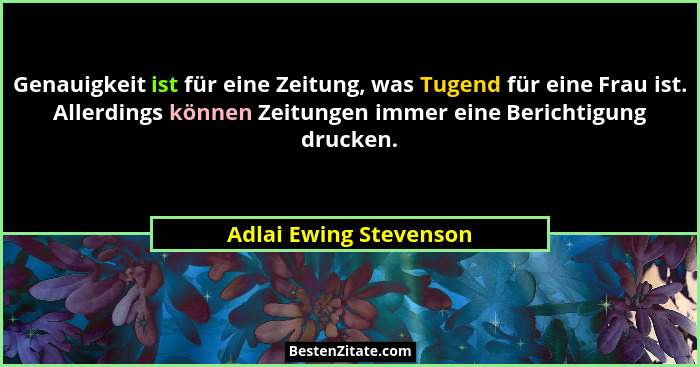 Genauigkeit ist für eine Zeitung, was Tugend für eine Frau ist. Allerdings können Zeitungen immer eine Berichtigung drucken.... - Adlai Ewing Stevenson