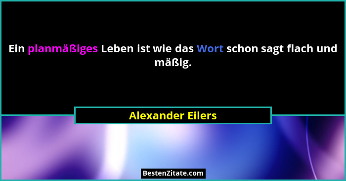 Ein planmäßiges Leben ist wie das Wort schon sagt flach und mäßig.... - Alexander Eilers