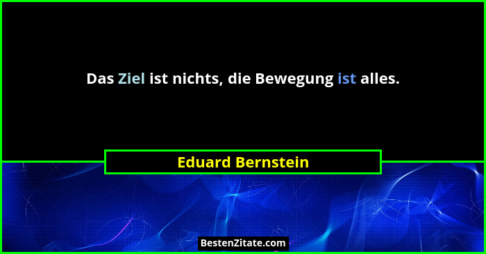 Das Ziel ist nichts, die Bewegung ist alles.... - Eduard Bernstein