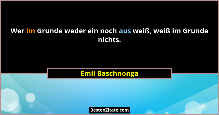 Wer im Grunde weder ein noch aus weiß, weiß im Grunde nichts.... - Emil Baschnonga
