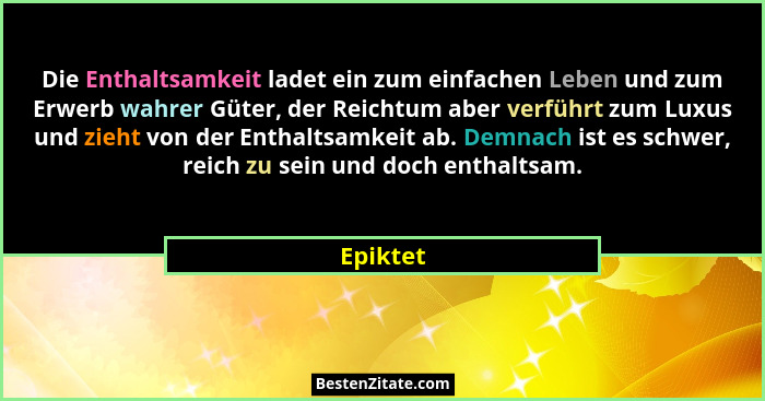 Die Enthaltsamkeit ladet ein zum einfachen Leben und zum Erwerb wahrer Güter, der Reichtum aber verführt zum Luxus und zieht von der Enthalt... - Epiktet
