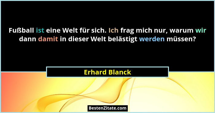 Fußball ist eine Welt für sich. Ich frag mich nur, warum wir dann damit in dieser Welt belästigt werden müssen?... - Erhard Blanck