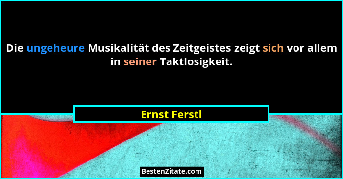 Die ungeheure Musikalität des Zeitgeistes zeigt sich vor allem in seiner Taktlosigkeit.... - Ernst Ferstl
