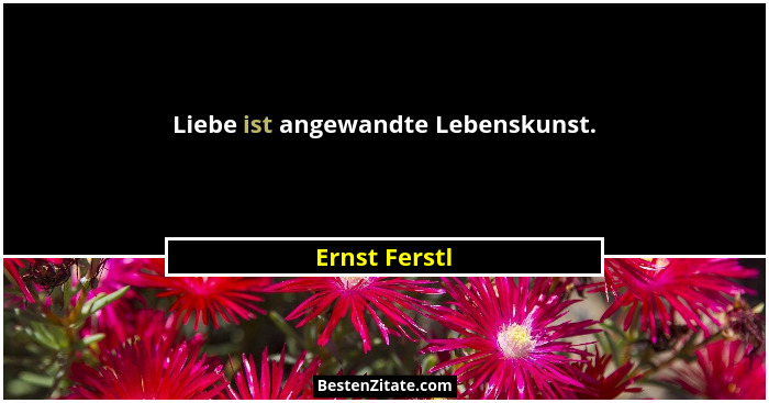 Liebe ist angewandte Lebenskunst.... - Ernst Ferstl