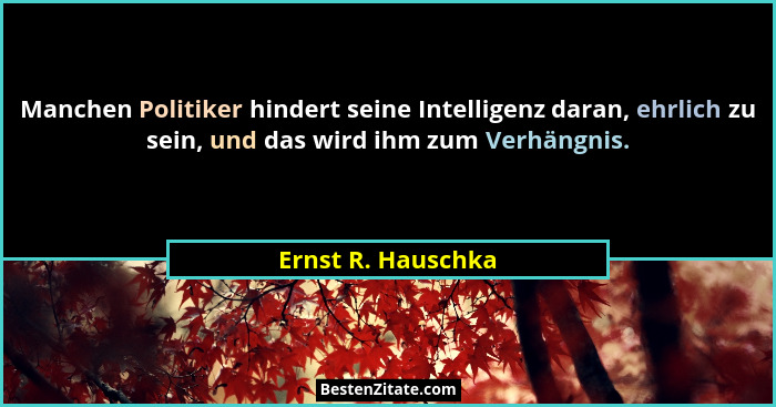 Manchen Politiker hindert seine Intelligenz daran, ehrlich zu sein, und das wird ihm zum Verhängnis.... - Ernst R. Hauschka