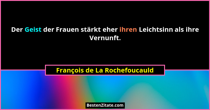 Der Geist der Frauen stärkt eher ihren Leichtsinn als ihre Vernunft.... - François de La Rochefoucauld