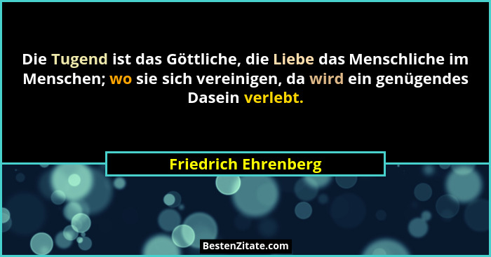 Die Tugend ist das Göttliche, die Liebe das Menschliche im Menschen; wo sie sich vereinigen, da wird ein genügendes Dasein verle... - Friedrich Ehrenberg