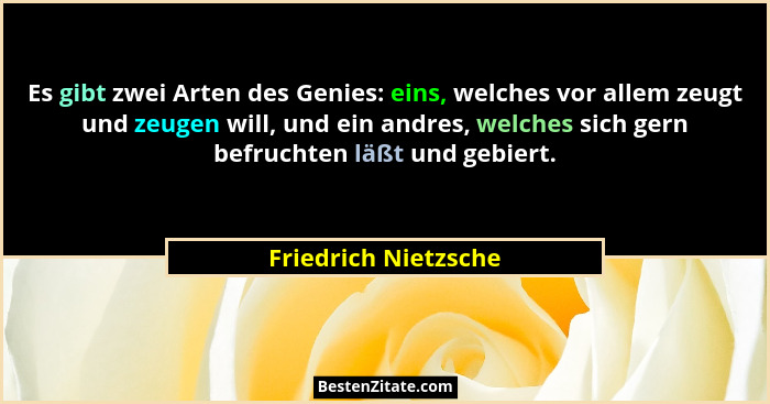 Es gibt zwei Arten des Genies: eins, welches vor allem zeugt und zeugen will, und ein andres, welches sich gern befruchten läßt... - Friedrich Nietzsche