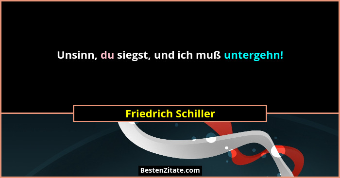 Unsinn, du siegst, und ich muß untergehn!... - Friedrich Schiller