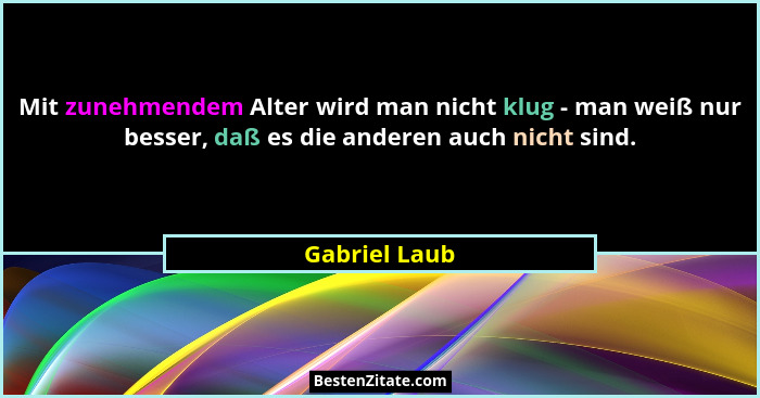 Mit zunehmendem Alter wird man nicht klug - man weiß nur besser, daß es die anderen auch nicht sind.... - Gabriel Laub